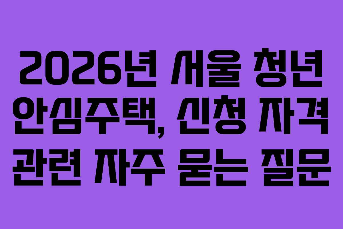 2026년 서울 청년 안심주택, 신청 자격 관련 자주 묻는 질문