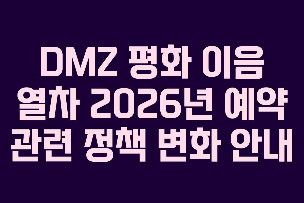 DMZ 평화 이음 열차 2026년 예약 관련 정책 변화 안내