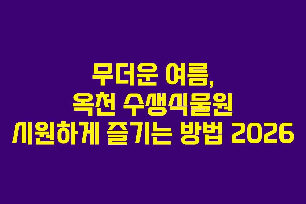 무더운 여름, 옥천 수생식물원 시원하게 즐기는 방법 2026