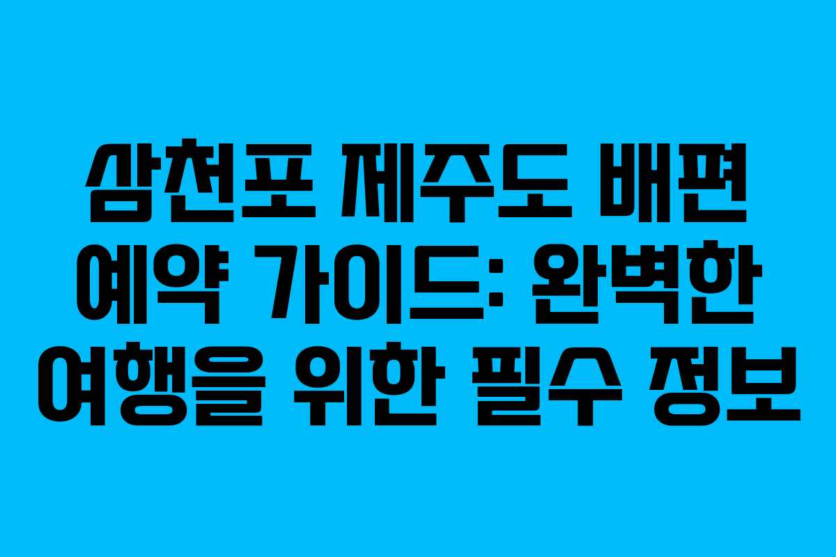삼천포 제주도 배편 예약 가이드: 완벽한 여행을 위한 필수 정보
