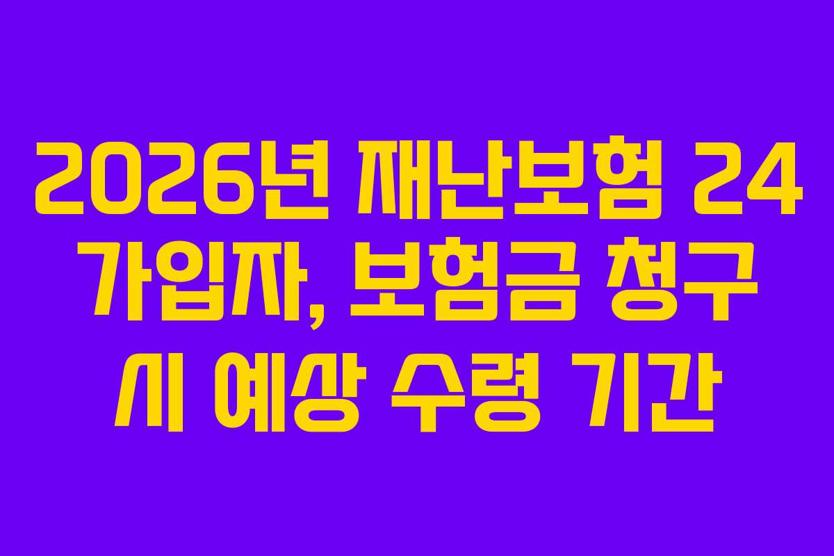 2026년 재난보험 24 가입자, 보험금 청구 시 예상 수령 기간