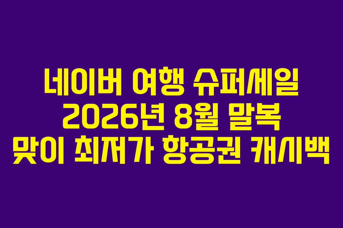 네이버 여행 슈퍼세일 2026년 8월 말복 맞이 최저가 항공권 캐시백