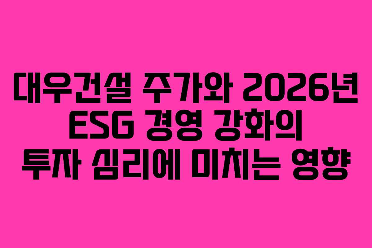 대우건설 주가와 2026년 ESG 경영 강화의 투자 심리에 미치는 영향