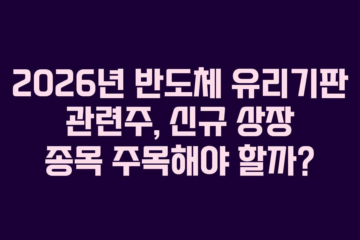 2026년 반도체 유리기판 관련주, 신규 상장 종목 주목해야 할까?
