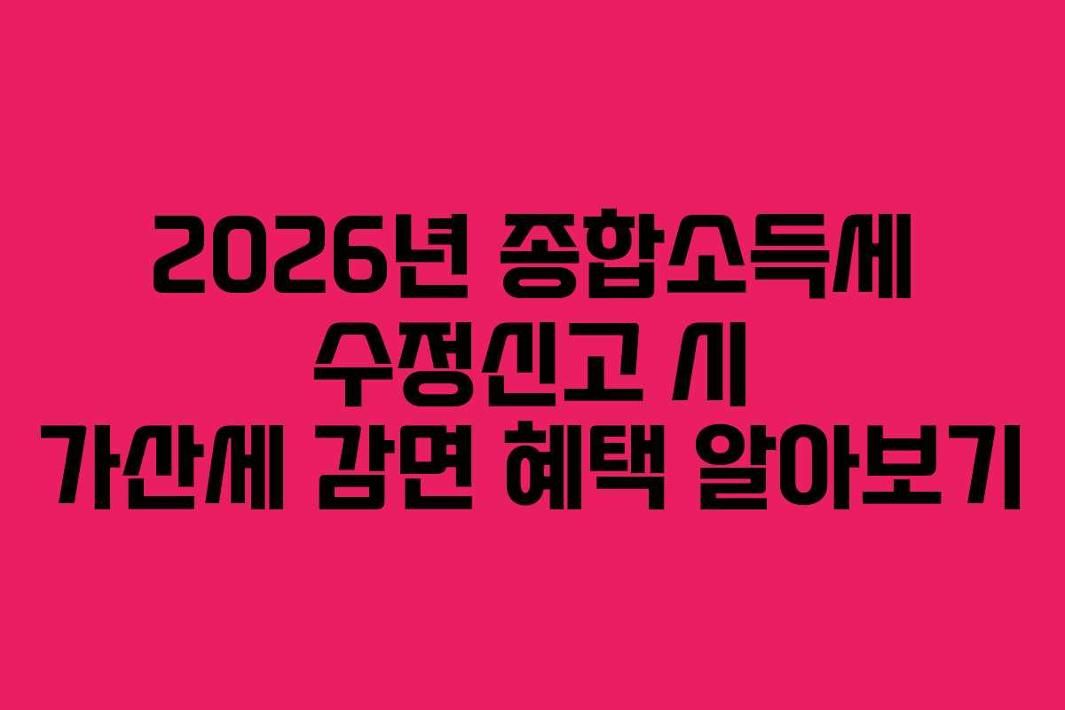 2026년 종합소득세 수정신고 시 가산세 감면 혜택 알아보기
