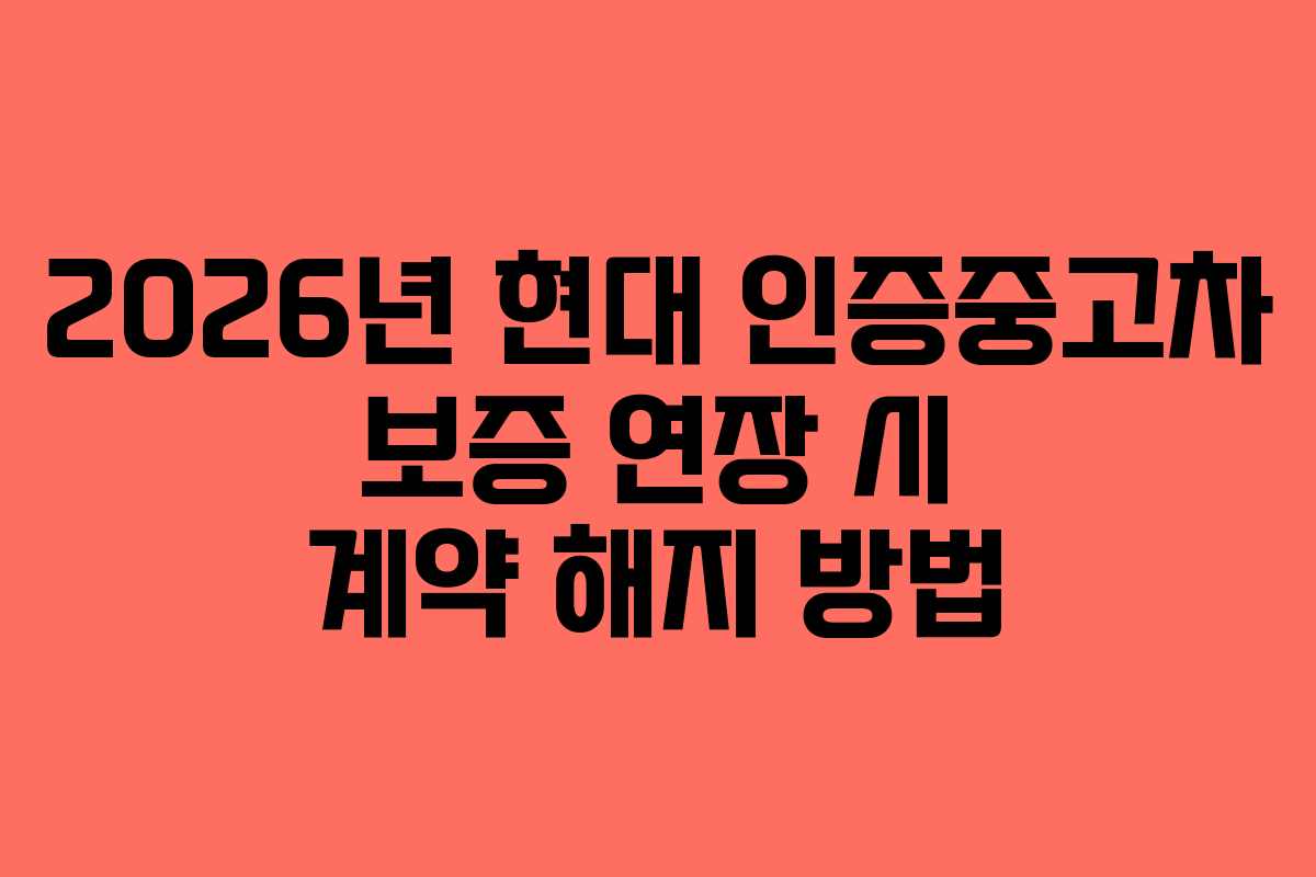 2026년 현대 인증중고차 보증 연장 시 계약 해지 방법