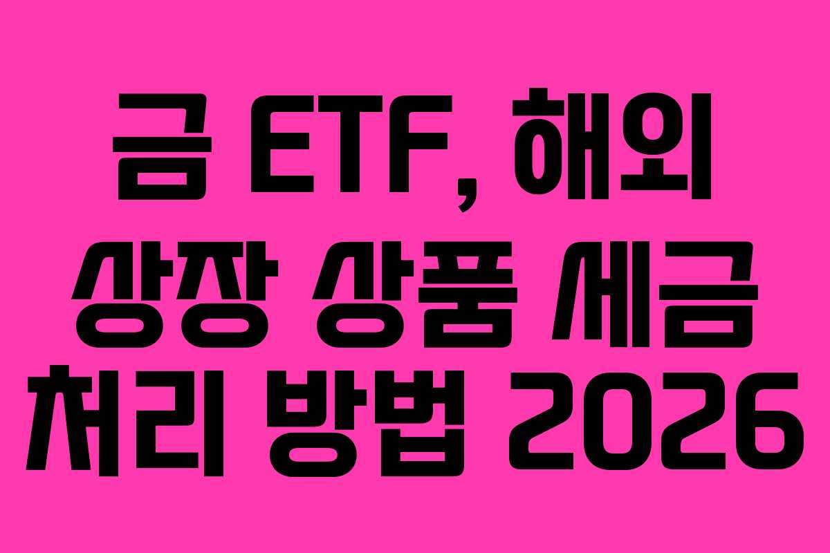 금 ETF, 해외 상장 상품 세금 처리 방법 2026