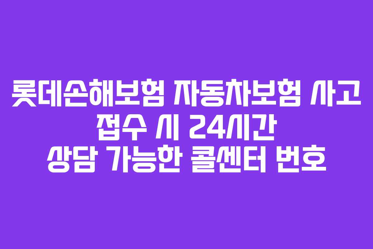 롯데손해보험 자동차보험 사고 접수 시 24시간 상담 가능한 콜센터 번호