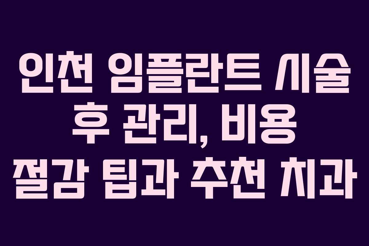 인천 임플란트 시술 후 관리, 비용 절감 팁과 추천 치과