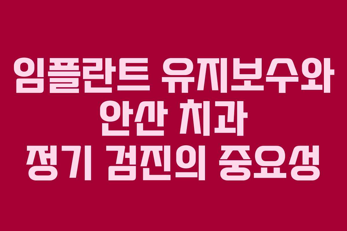임플란트 유지보수와 안산 치과 정기 검진의 중요성