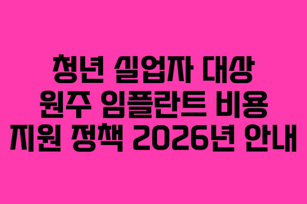 청년 실업자 대상 원주 임플란트 비용 지원 정책 2026년 안내
