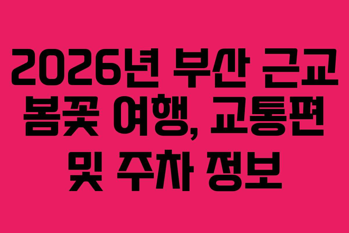 2026년 부산 근교 봄꽃 여행, 교통편 및 주차 정보