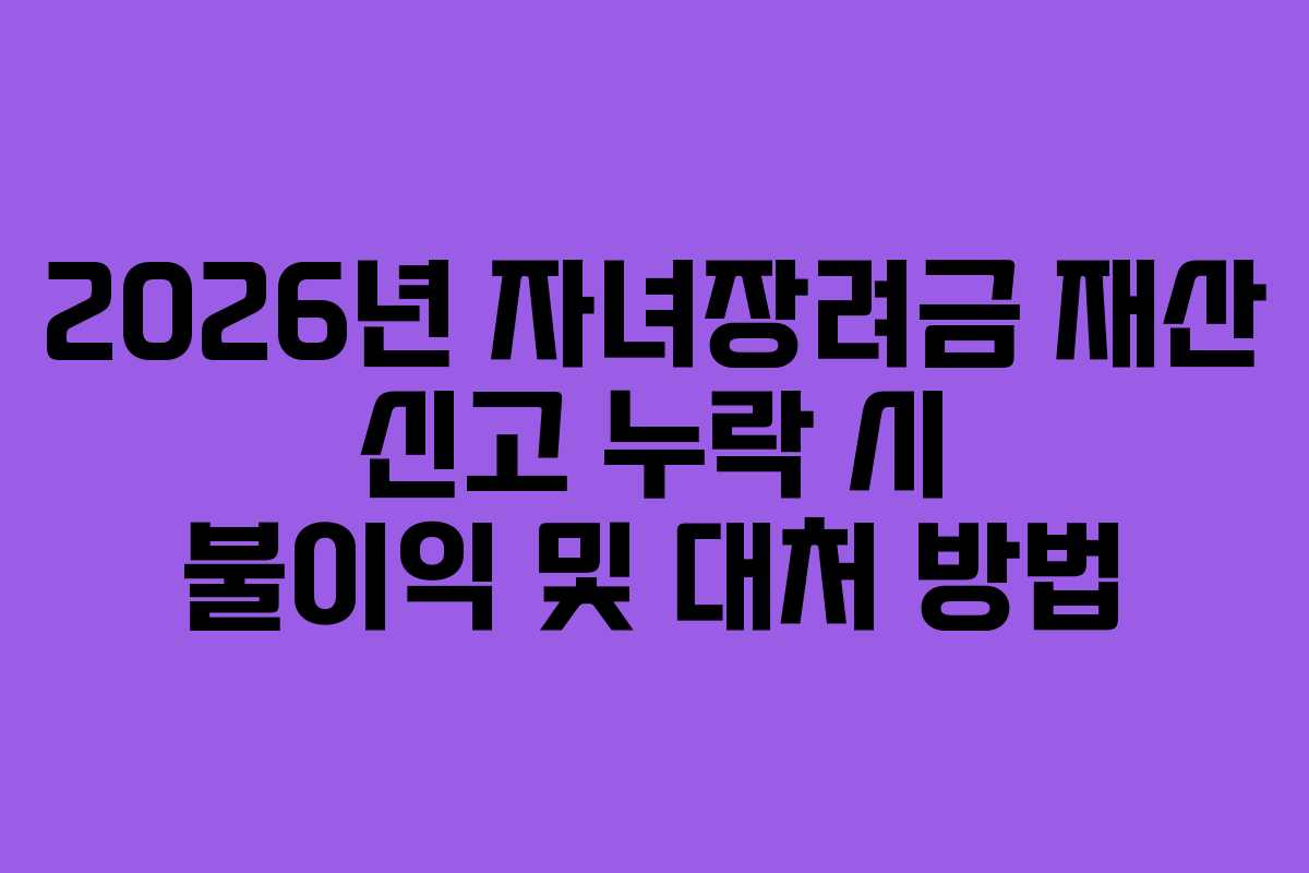 2026년 자녀장려금 재산 신고 누락 시 불이익 및 대처 방법