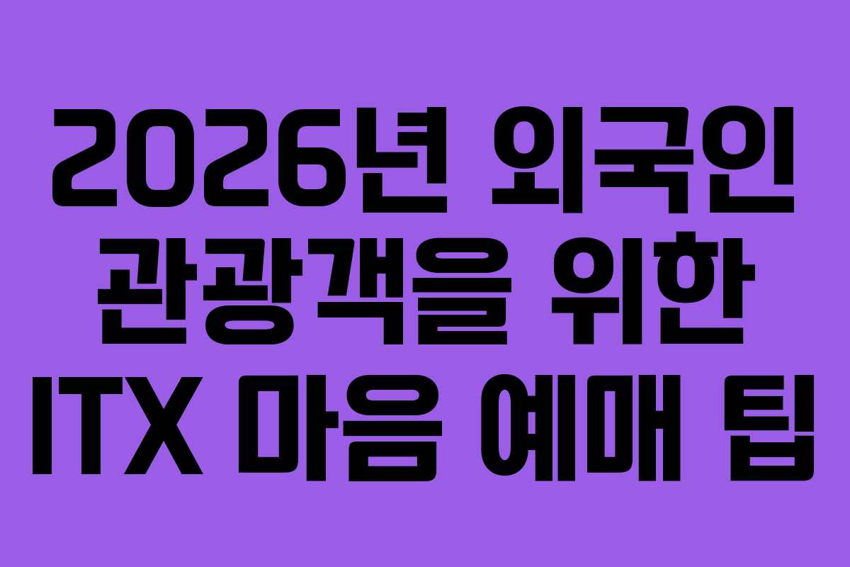 2026년 외국인 관광객을 위한 ITX 마음 예매 팁