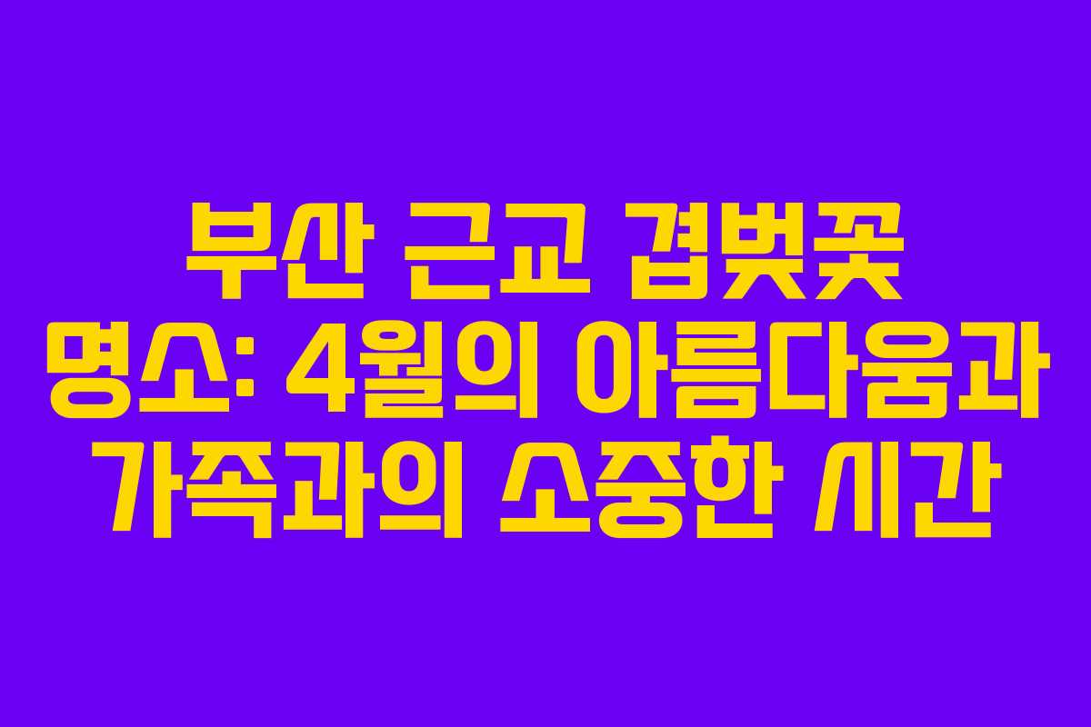 부산 근교 겹벚꽃 명소: 4월의 아름다움과 가족과의 소중한 시간
