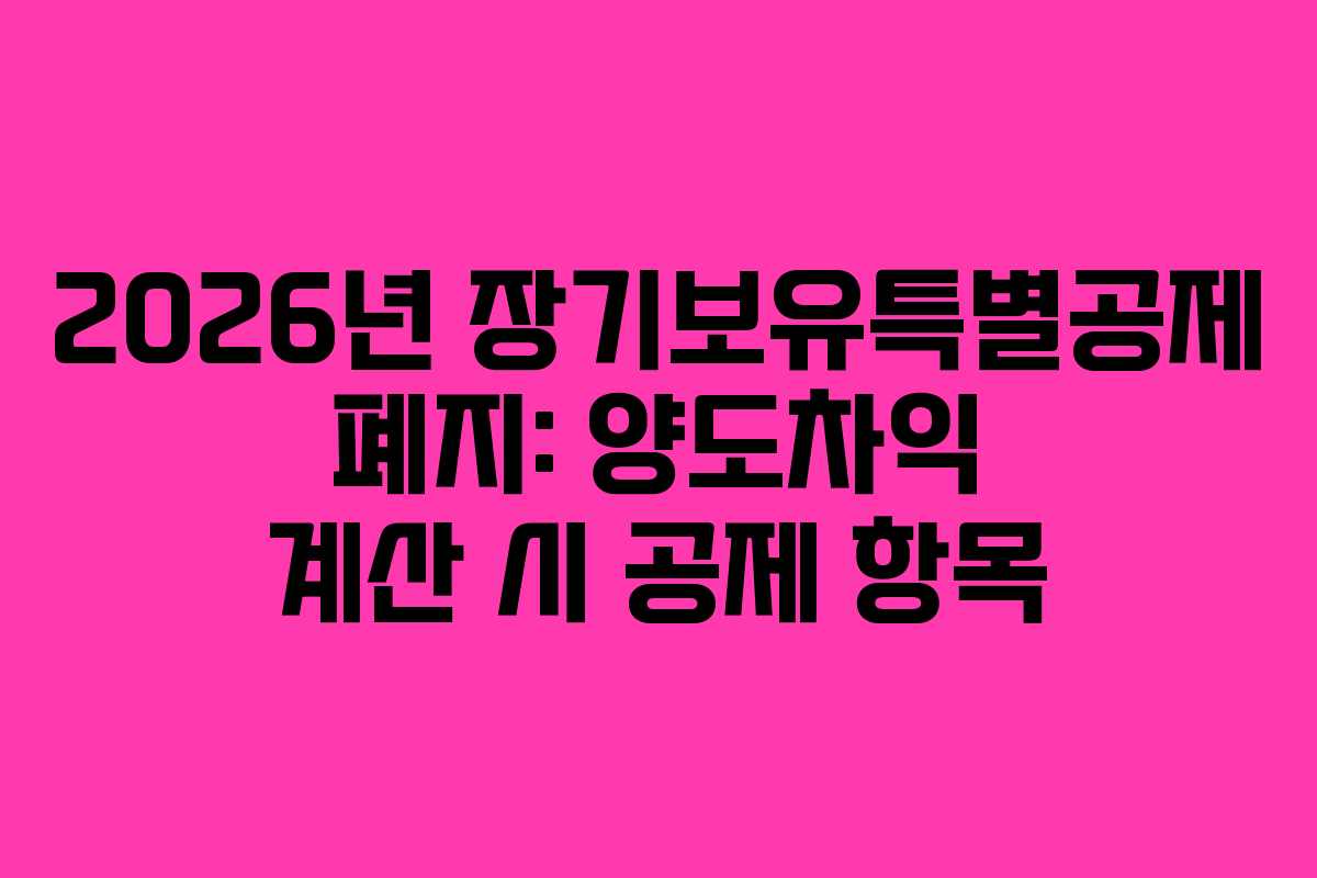 2026년 장기보유특별공제 폐지: 양도차익 계산 시 공제 항목