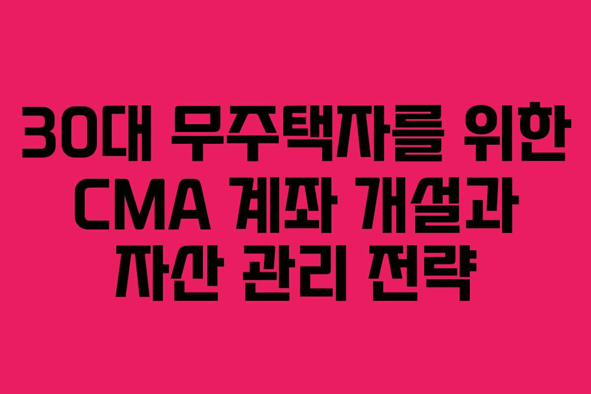 30대 무주택자를 위한 CMA 계좌 개설과 자산 관리 전략