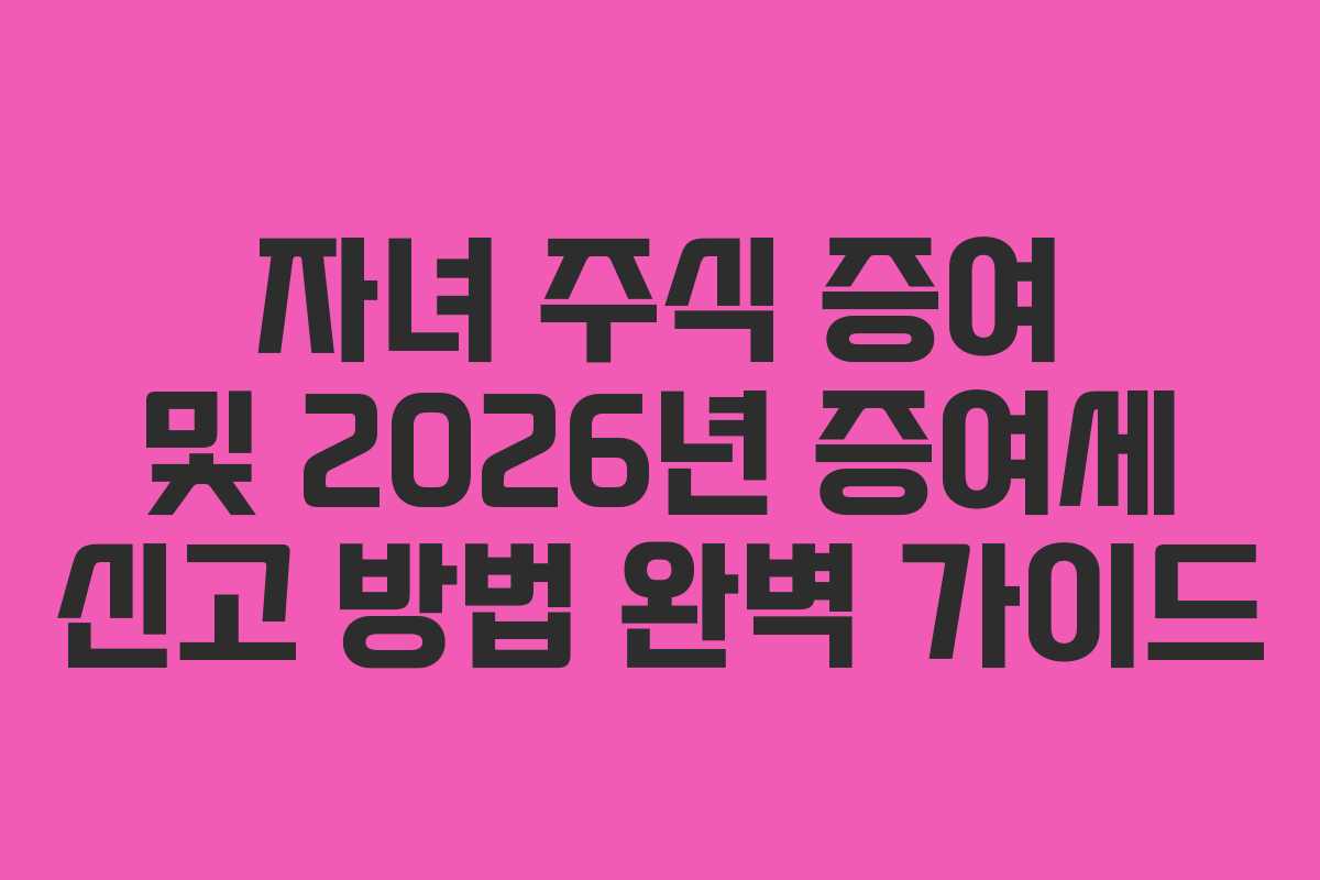 자녀 주식 증여 및 2026년 증여세 신고 방법 완벽 가이드