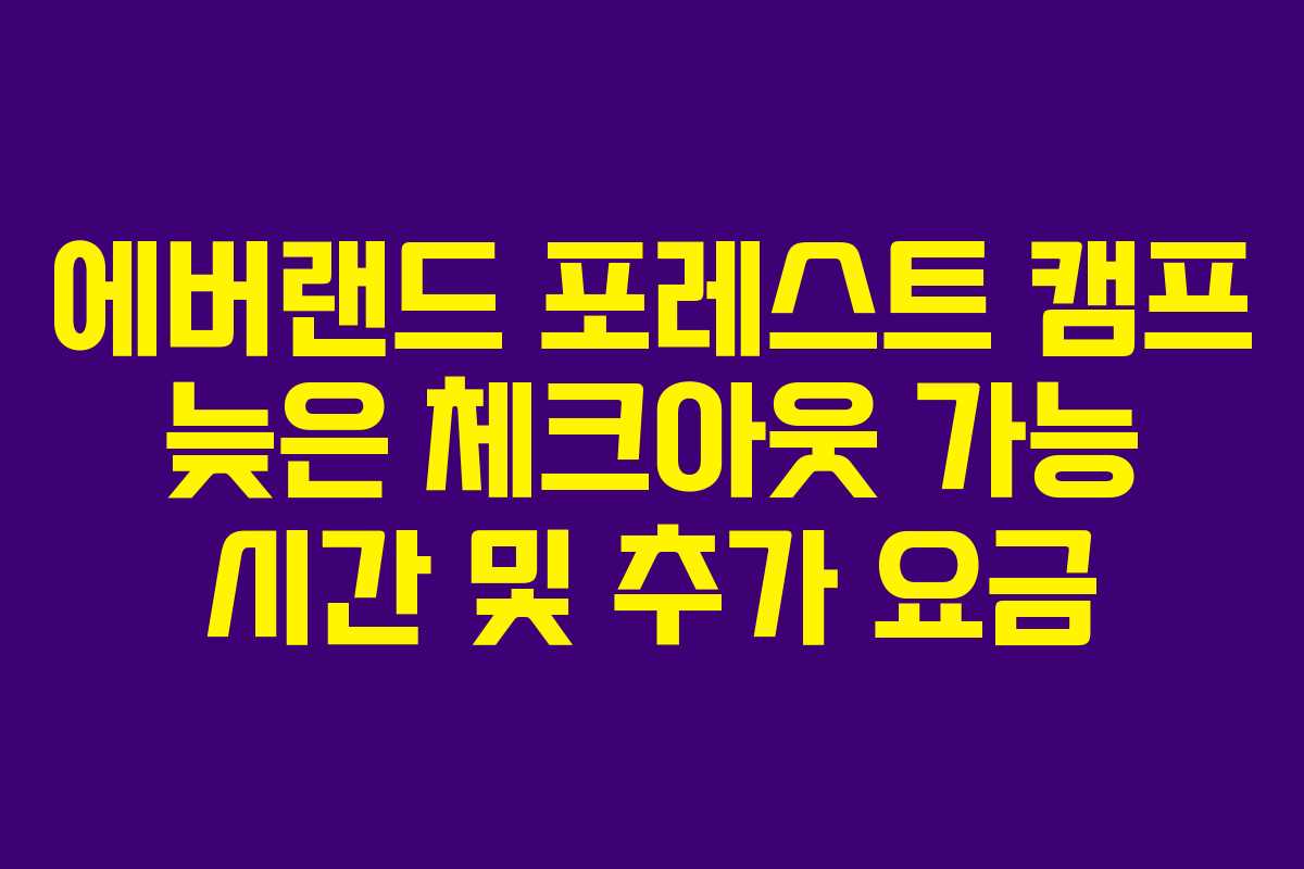 에버랜드-포레스트-캠프-늦은-체크아웃-가능-시간-및-추가-요금