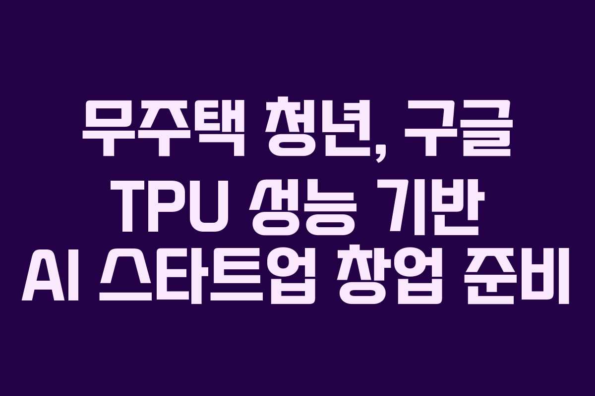 무주택 청년, 구글 TPU 성능 기반 AI 스타트업 창업 준비
