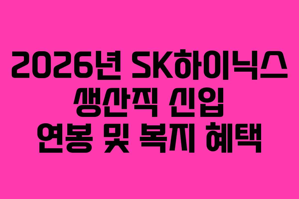 2026년 SK하이닉스 생산직 신입 연봉 및 복지 혜택