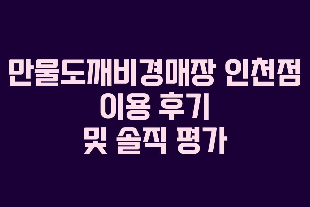 만물도깨비경매장 인천점 이용 후기 및 솔직 평가