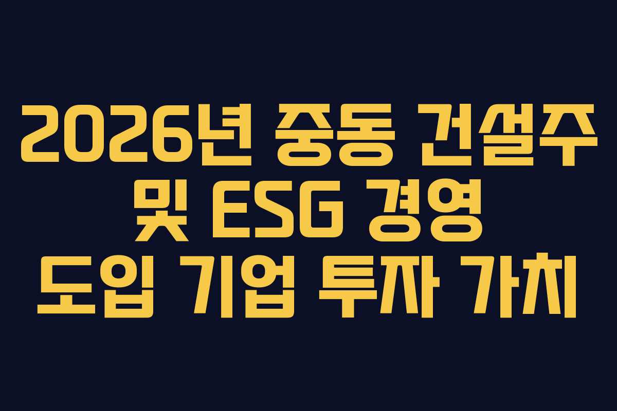 2026년 중동 건설주 및 ESG 경영 도입 기업 투자 가치