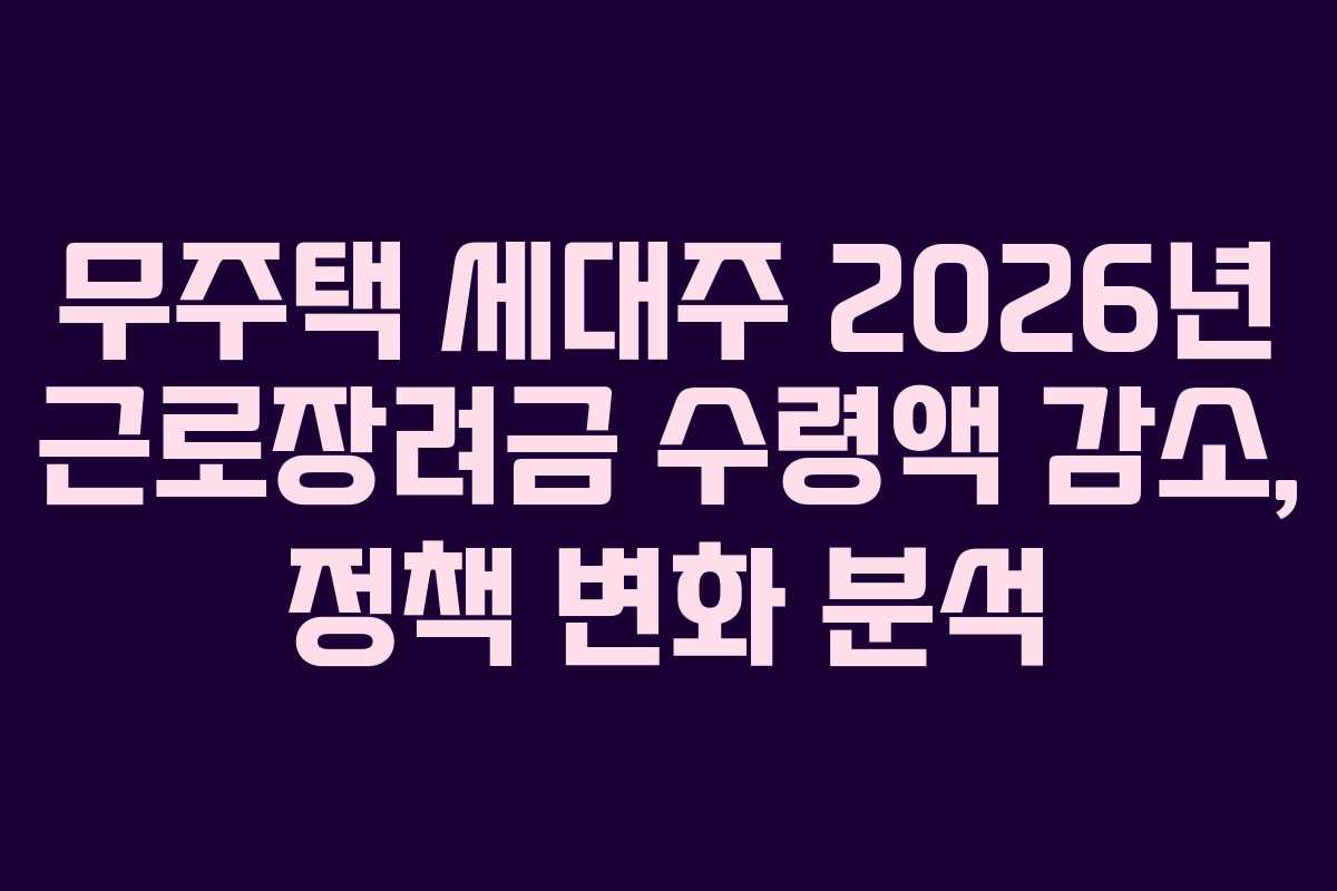 무주택 세대주 2026년 근로장려금 수령액 감소, 정책 변화 분석