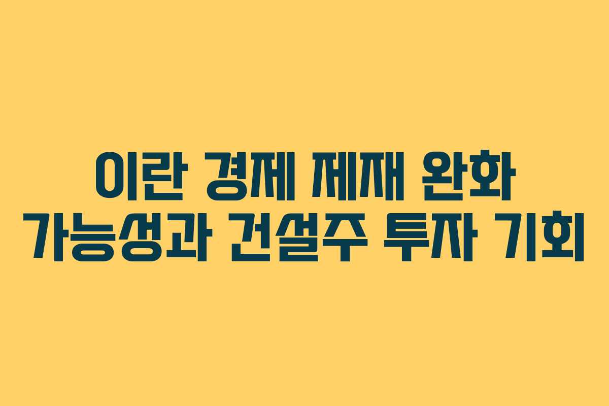 이란 경제 제재 완화 가능성과 건설주 투자 기회