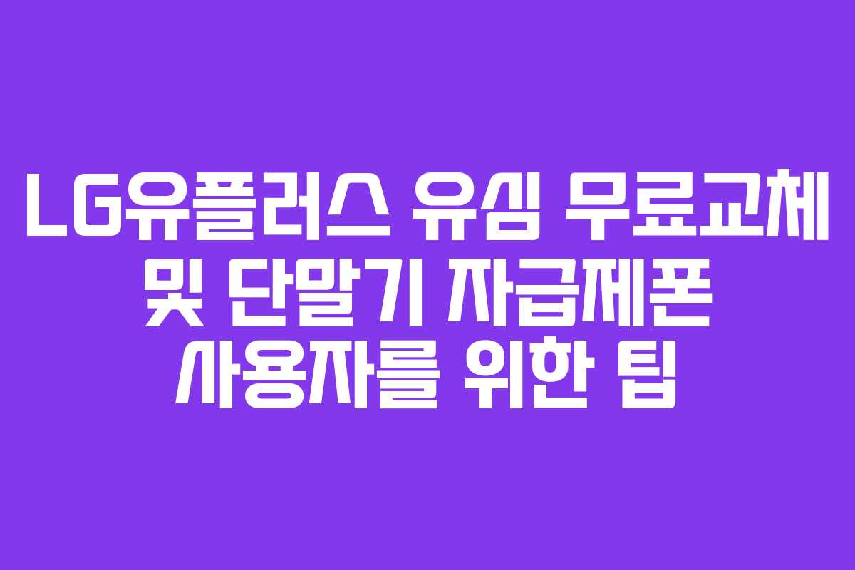 LG유플러스 유심 무료교체 및 단말기 자급제폰 사용자를 위한 팁