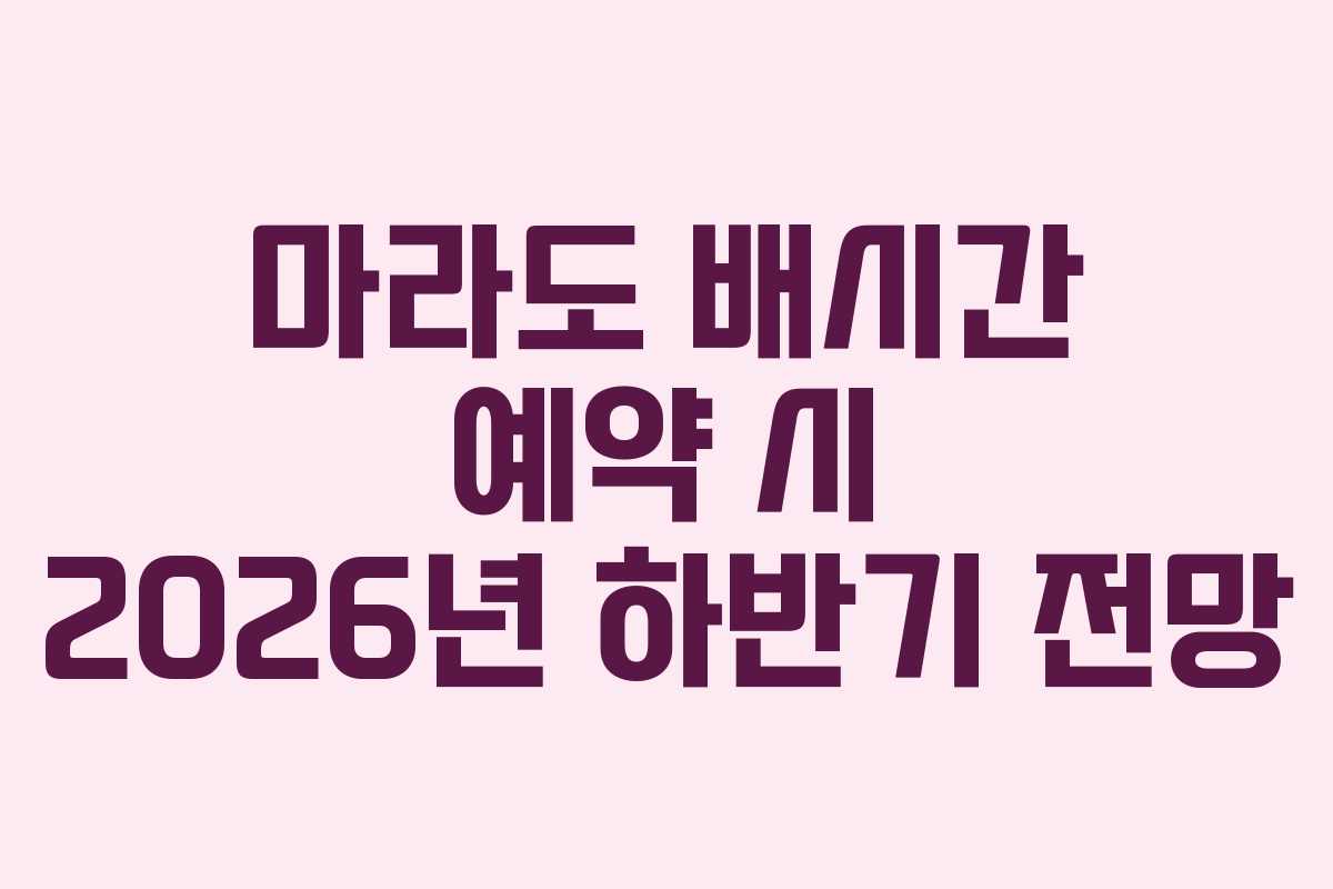 마라도 배시간 예약 시 2026년 하반기 전망