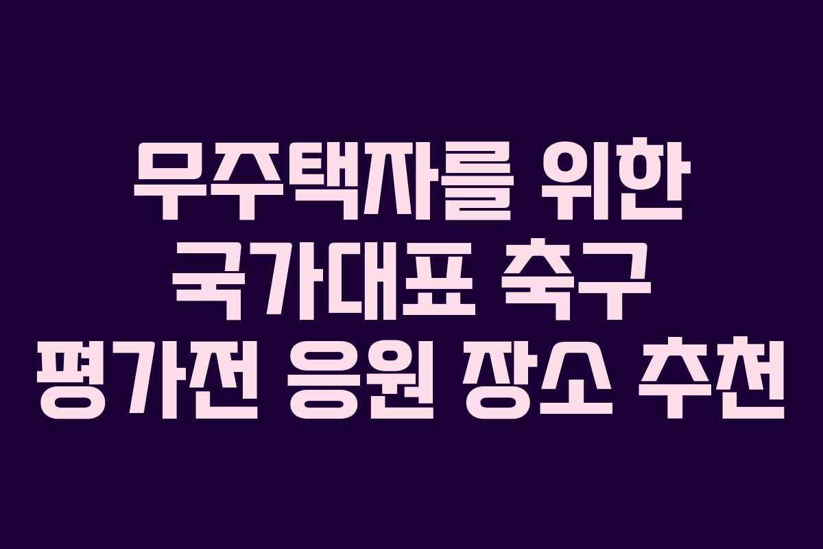 무주택자를 위한 국가대표 축구 평가전 응원 장소 추천
