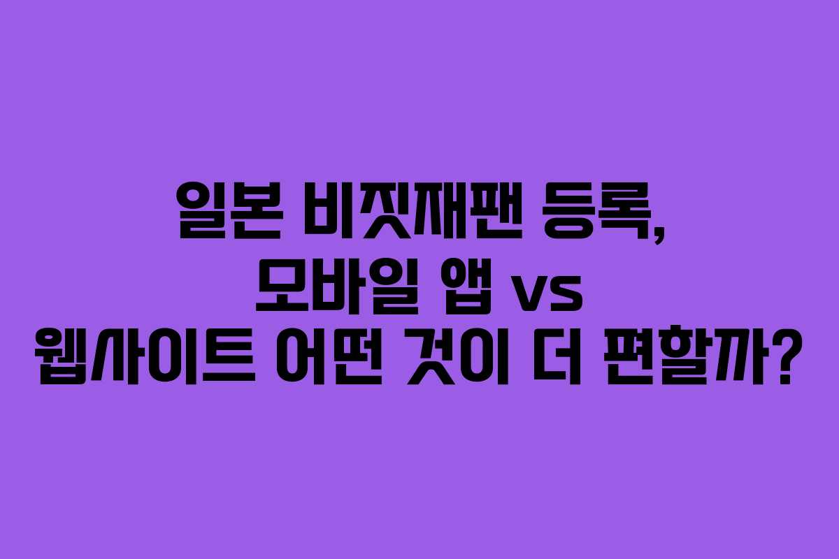 일본 비짓재팬 등록, 모바일 앱 vs 웹사이트 어떤 것이 더 편할까?