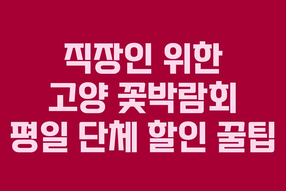 직장인 위한 고양 꽃박람회 평일 단체 할인 꿀팁