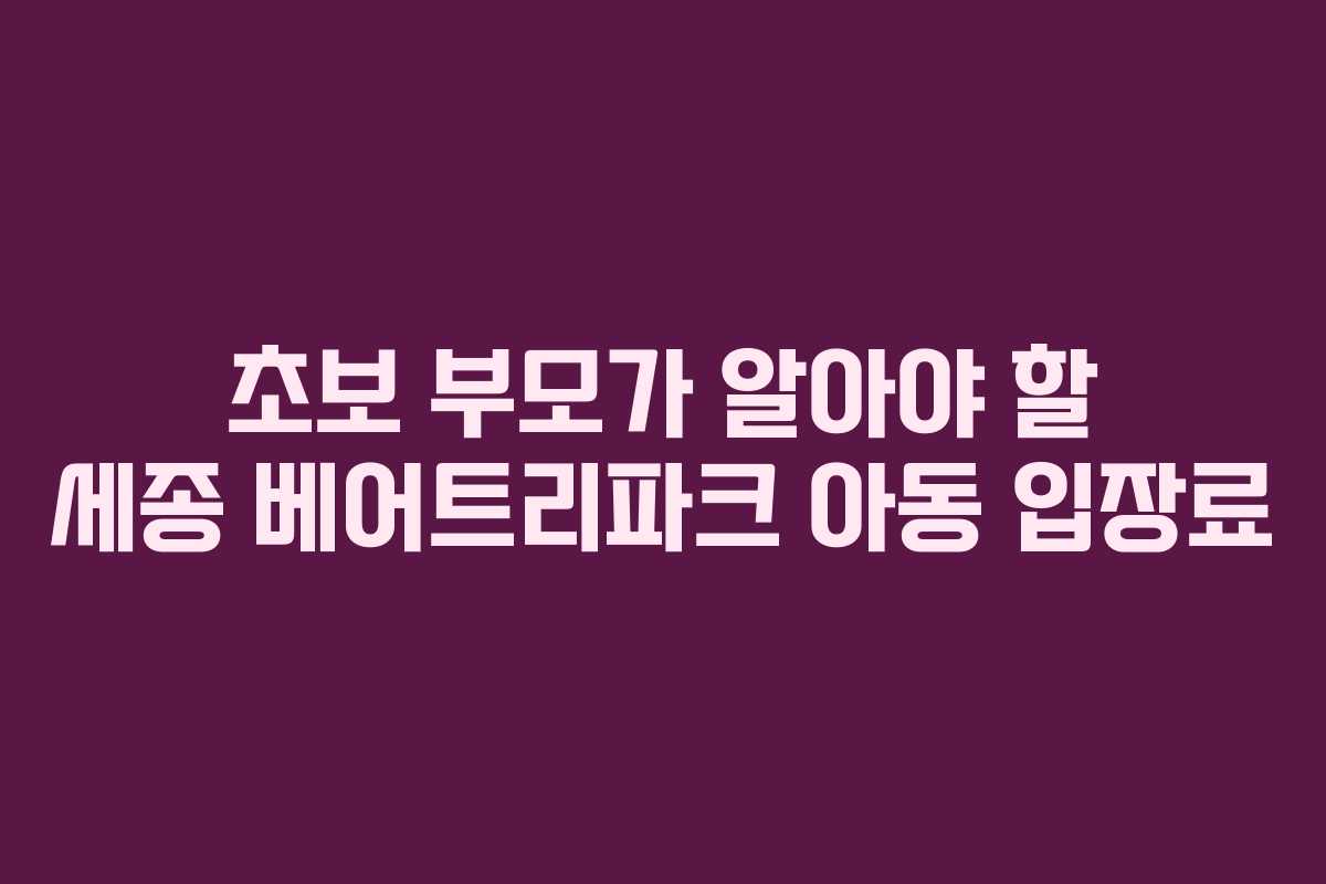 초보 부모가 알아야 할 세종 베어트리파크 아동 입장료