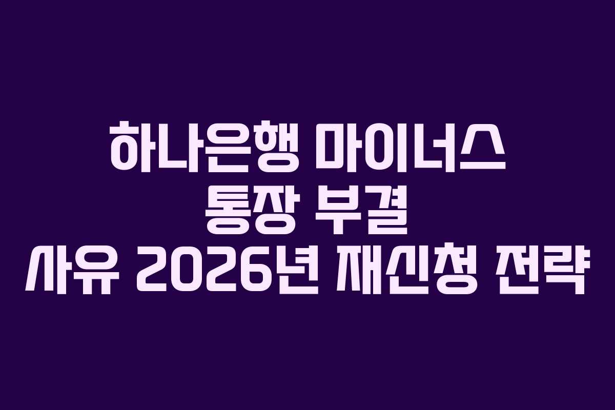 하나은행 마이너스 통장 부결 사유 2026년 재신청 전략