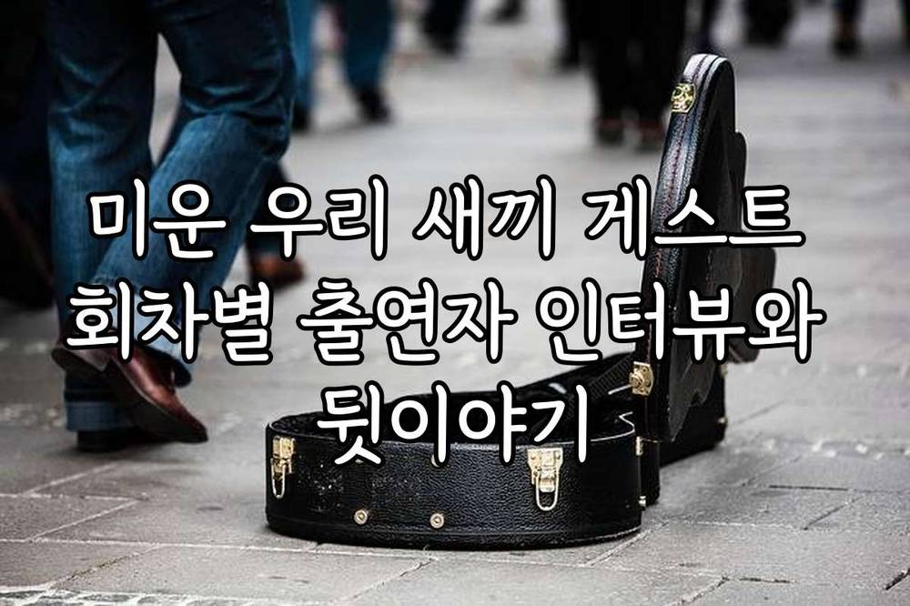 미운 우리 새끼 게스트 회차별 출연자 인터뷰와 뒷이야기