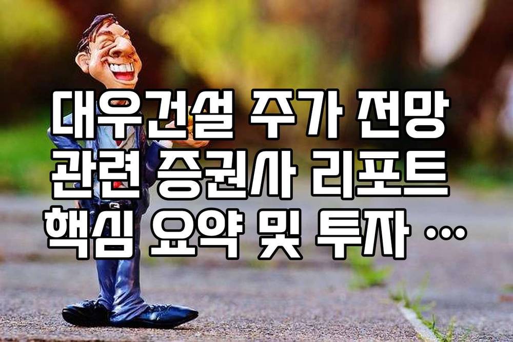 대우건설 주가 전망 관련 증권사 리포트 핵심 요약 및 투자 의견