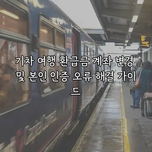 기차 여행 환급금 계좌 변경 및 본인 인증 오류 해결 가이드