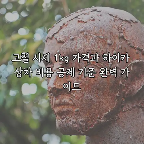 고철 시세 1kg 가격과 하이카 상차 비용 공제 기준 완벽 가이드
