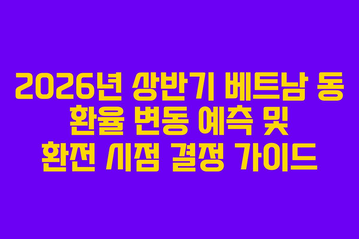 2026년 상반기 베트남 동 환율 변동 예측 및 환전 시점 결정 가이드