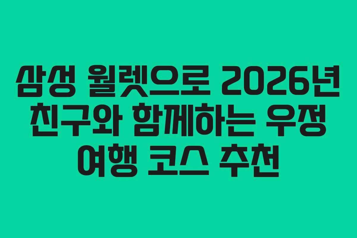 삼성 월렛으로 2026년 친구와 함께하는 우정 여행 코스 추천