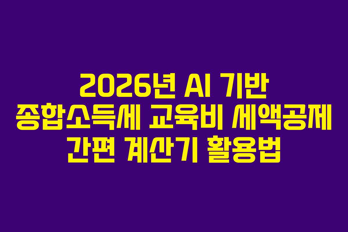 2026년 AI 기반 종합소득세 교육비 세액공제 간편 계산기 활용법