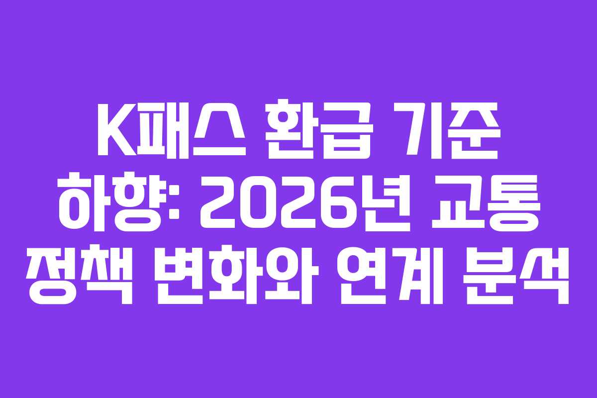 K패스 환급 기준 하향: 2026년 교통 정책 변화와 연계 분석