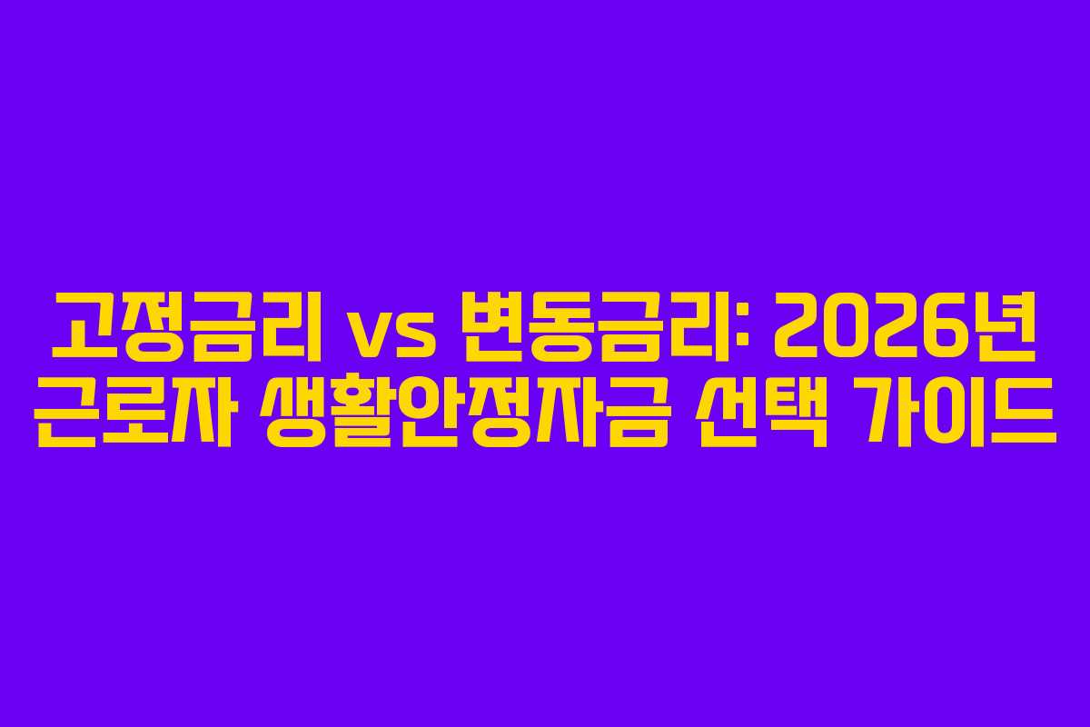 고정금리 vs 변동금리: 2026년 근로자 생활안정자금 선택 가이드