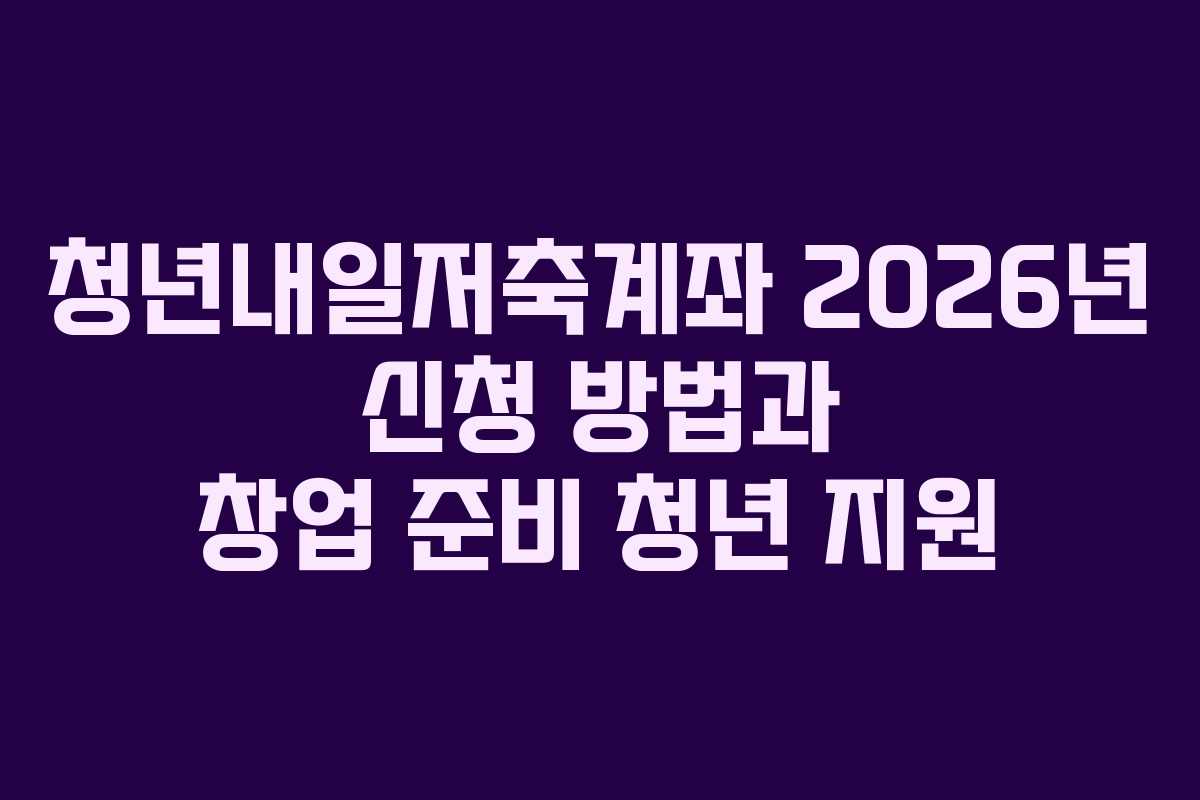 청년내일저축계좌 2026년 신청 방법과 창업 준비 청년 지원