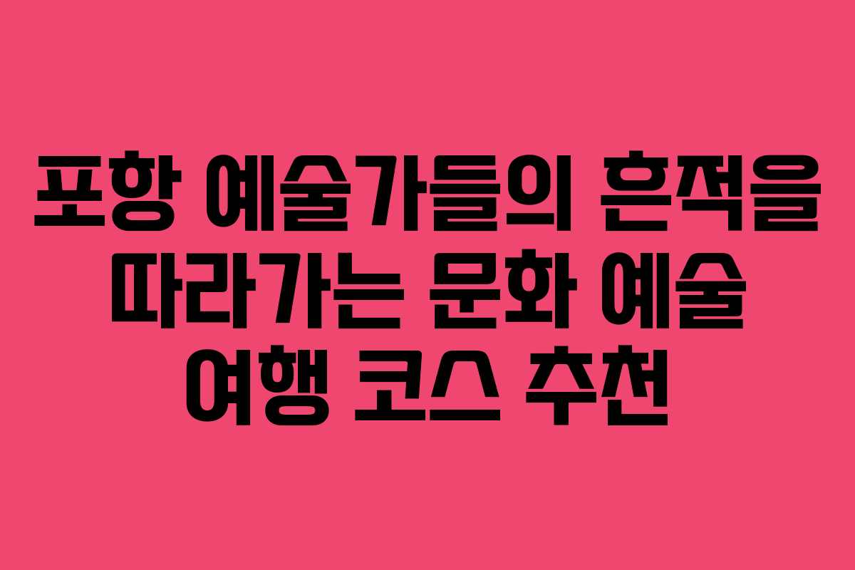 포항 예술가들의 흔적을 따라가는 문화 예술 여행 코스 추천