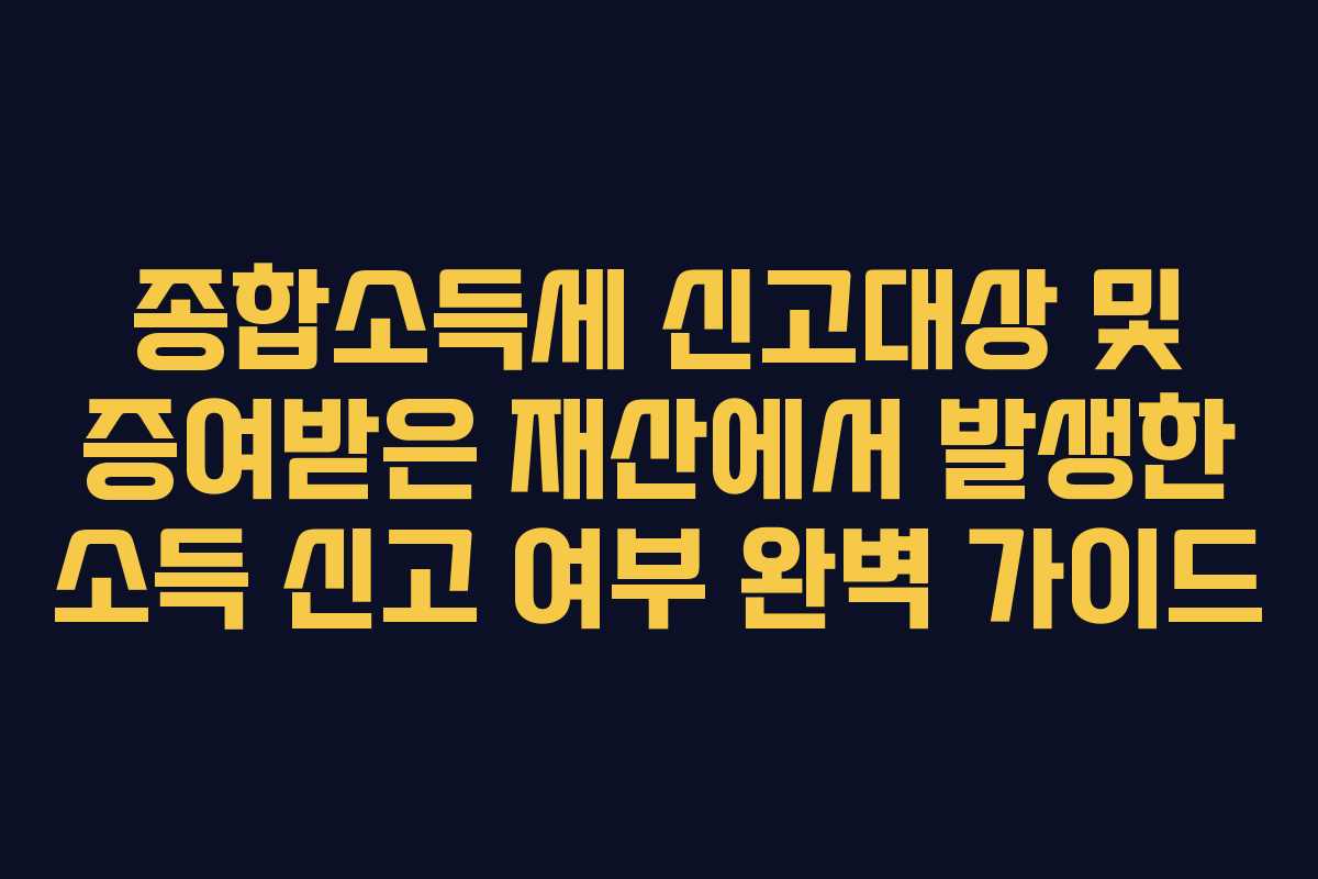 종합소득세-신고대상-및-증여받은-재산에서-발생한-소득-신고-여부-완벽-가이드