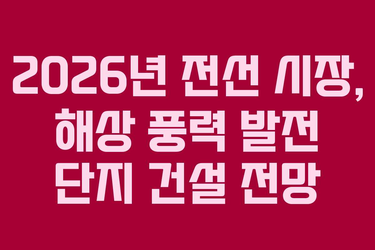 2026년-전선-시장,-해상-풍력-발전-단지-건설-전망