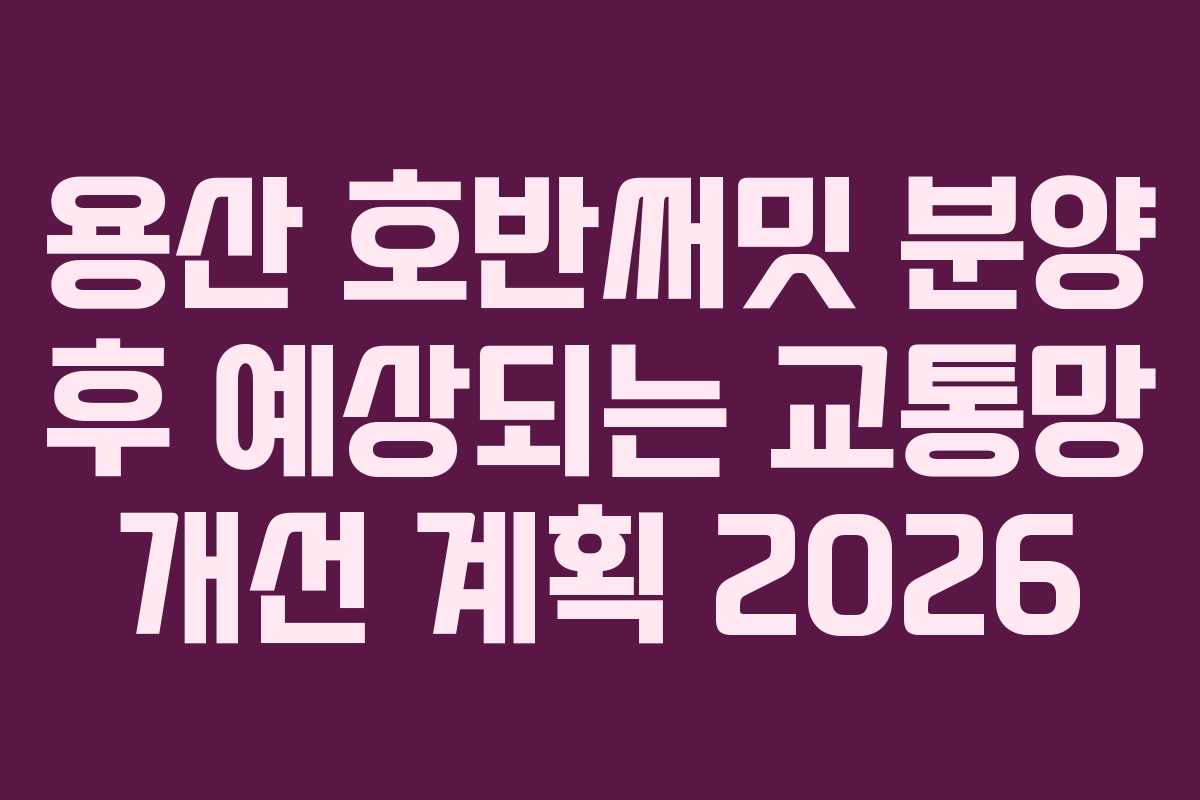 용산-호반써밋-분양-후-예상되는-교통망-개선-계획-2026